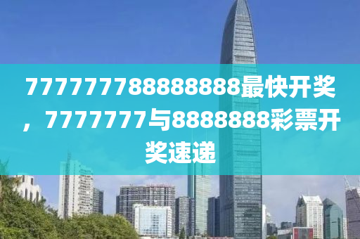 777777788888888最快开奖，真实解答解释落实_V69.36.63